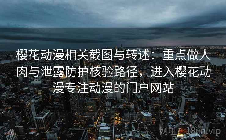 樱花动漫相关截图与转述：重点做人肉与泄露防护核验路径，进入樱花动漫专注动漫的门户网站