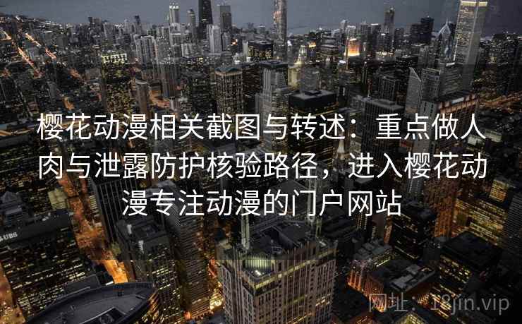 樱花动漫相关截图与转述:重点做人肉与泄露防护核验路径,进入樱花动漫专注动漫的门户网站 樱花动漫相关截图与转述:重点做人肉与泄露防护核验路径,进入樱花动漫专注动漫的门户网站