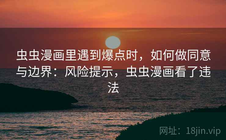 虫虫漫画里遇到爆点时，如何做同意与边界：风险提示，虫虫漫画看了违法