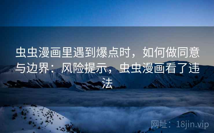 虫虫漫画里遇到爆点时,如何做同意与边界:风险提示,虫虫漫画看了违法 虫虫漫画里遇到爆点时,如何做同意与边界:风险提示,虫虫漫画看了违法