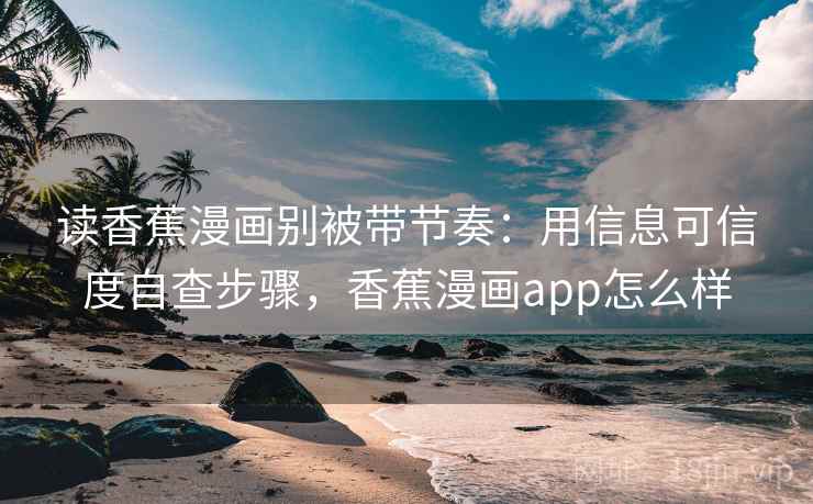 读香蕉漫画别被带节奏:用信息可信度自查步骤,香蕉漫画app怎么样 读香蕉漫画别被带节奏:用信息可信度自查步骤,香蕉漫画app怎么样