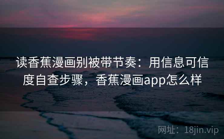 读香蕉漫画别被带节奏：用信息可信度自查步骤，香蕉漫画app怎么样