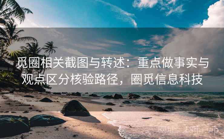 觅圈相关截图与转述:重点做事实与观点区分核验路径,圈觅信息科技 觅圈相关截图与转述:重点做事实与观点区分核验路径,圈觅信息科技
