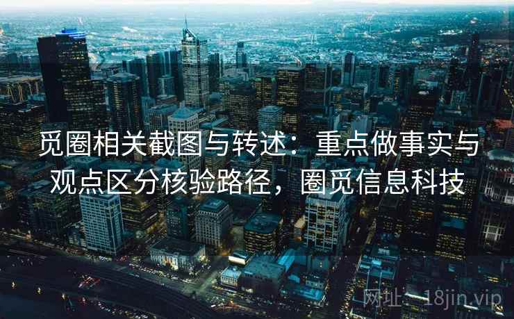 觅圈相关截图与转述：重点做事实与观点区分核验路径，圈觅信息科技