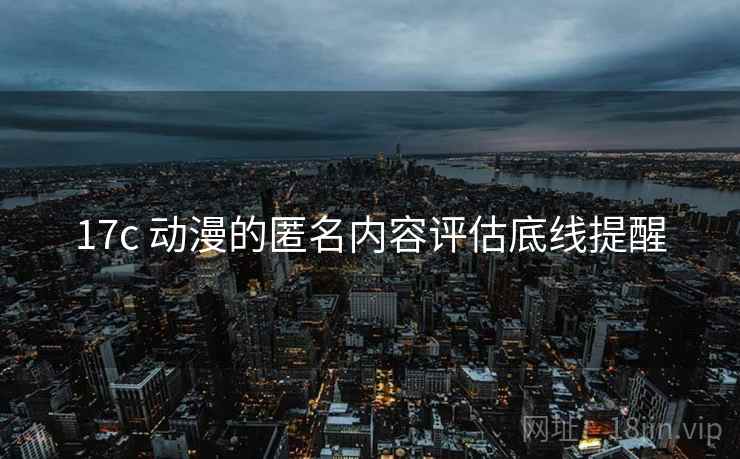 17c 动漫的匿名内容评估底线提醒 17c 动漫的匿名内容评估底线提醒