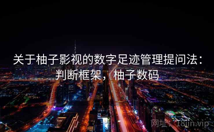 关于柚子影视的数字足迹管理提问法:判断框架,柚子数码 关于柚子影视的数字足迹管理提问法:判断框架,柚子数码