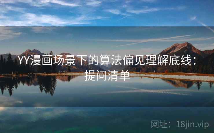 YY漫画场景下的算法偏见理解底线:提问清单 YY漫画场景下的算法偏见理解底线:提问清单