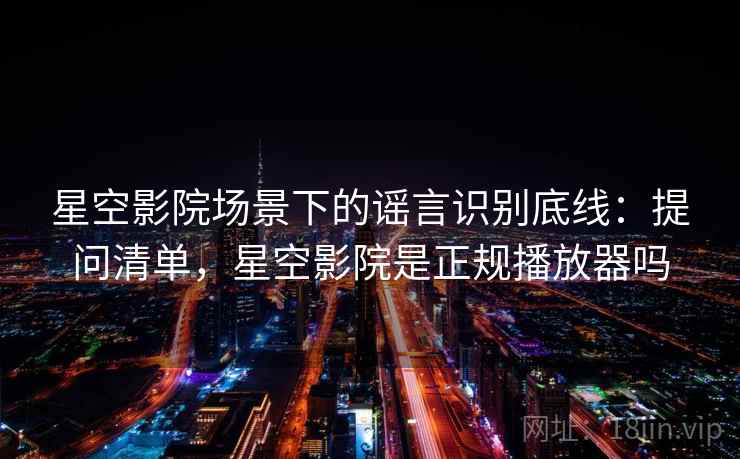 星空影院场景下的谣言识别底线：提问清单，星空影院是正规播放器吗