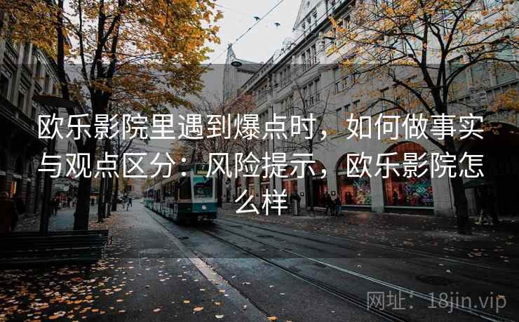 欧乐影院里遇到爆点时，如何做事实与观点区分：风险提示，欧乐影院怎么样