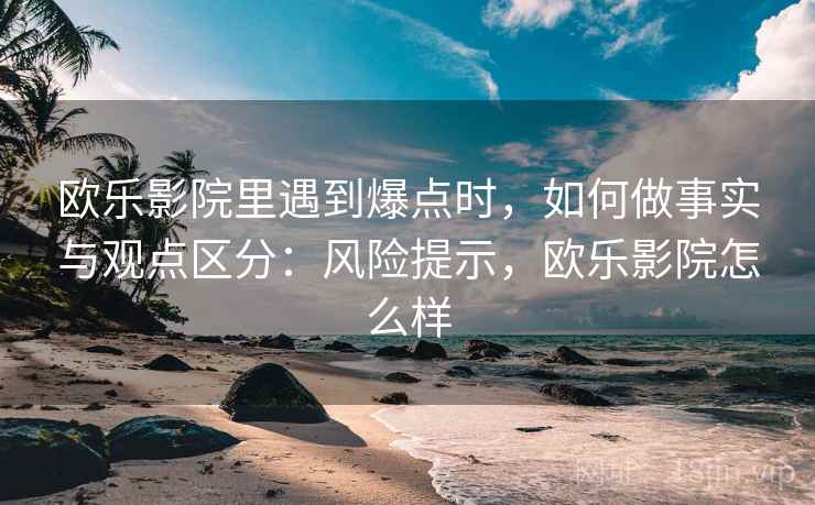 欧乐影院里遇到爆点时,如何做事实与观点区分:风险提示,欧乐影院怎么样 欧乐影院里遇到爆点时,如何做事实与观点区分:风险提示,欧乐影院怎么样