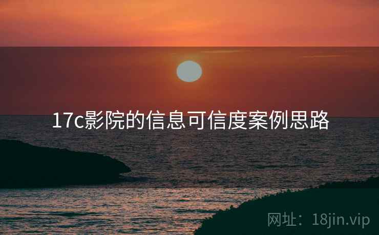 17c影院的信息可信度案例思路 17c影院的信息可信度案例思路