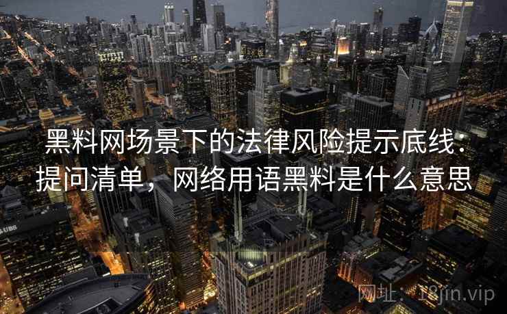 黑料网场景下的法律风险提示底线:提问清单,网络用语黑料是什么意思 黑料网场景下的法律风险提示底线:提问清单,网络用语黑料是什么意思
