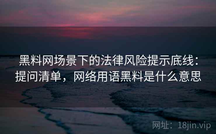 黑料网场景下的法律风险提示底线：提问清单，网络用语黑料是什么意思