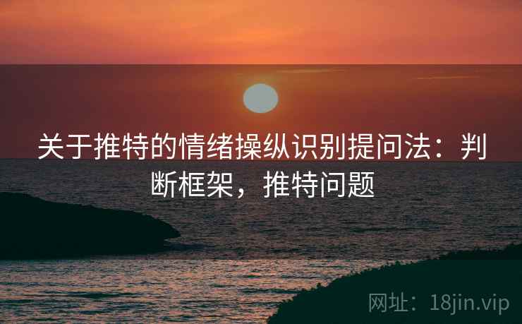 关于推特的情绪操纵识别提问法:判断框架,推特问题 关于推特的情绪操纵识别提问法:判断框架,推特问题