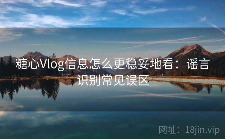 糖心Vlog信息怎么更稳妥地看:谣言识别常见误区 糖心Vlog信息怎么更稳妥地看:谣言识别常见误区