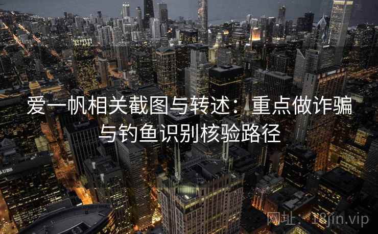 爱一帆相关截图与转述：重点做诈骗与钓鱼识别核验路径