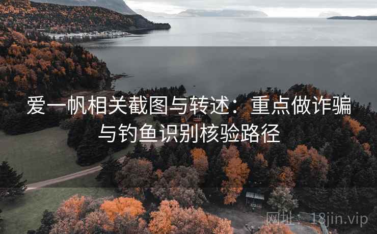 爱一帆相关截图与转述:重点做诈骗与钓鱼识别核验路径 爱一帆相关截图与转述:重点做诈骗与钓鱼识别核验路径