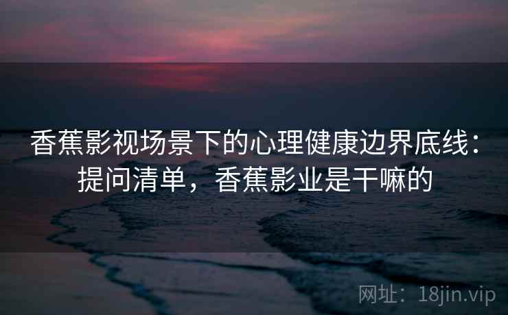 香蕉影视场景下的心理健康边界底线：提问清单，香蕉影业是干嘛的