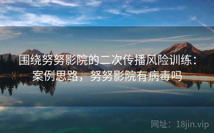围绕努努影院的二次传播风险训练:案例思路,努努影院有病毒吗 围绕努努影院的二次传播风险训练:案例思路,努努影院有病毒吗