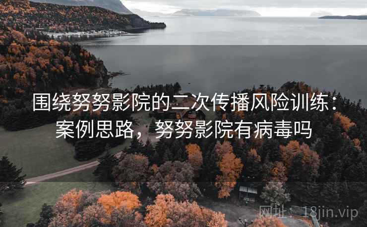 围绕努努影院的二次传播风险训练：案例思路，努努影院有病毒吗