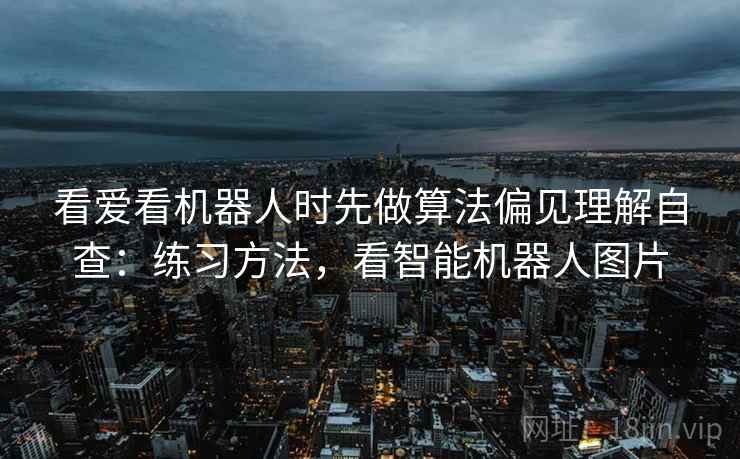 看爱看机器人时先做算法偏见理解自查：练习方法，看智能机器人图片