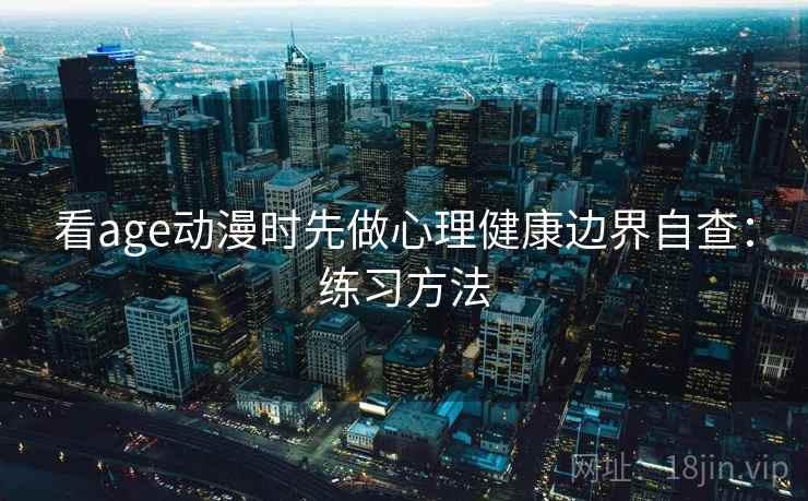 看age动漫时先做心理健康边界自查：练习方法