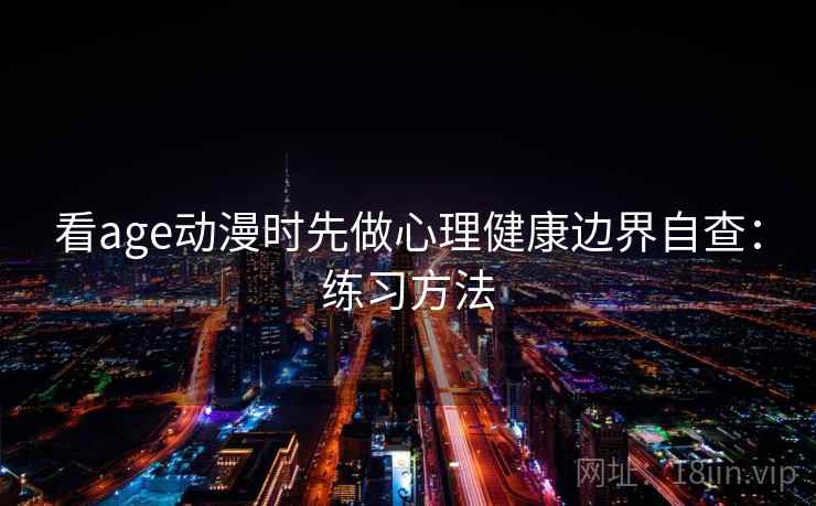 看age动漫时先做心理健康边界自查:练习方法 看age动漫时先做心理健康边界自查:练习方法