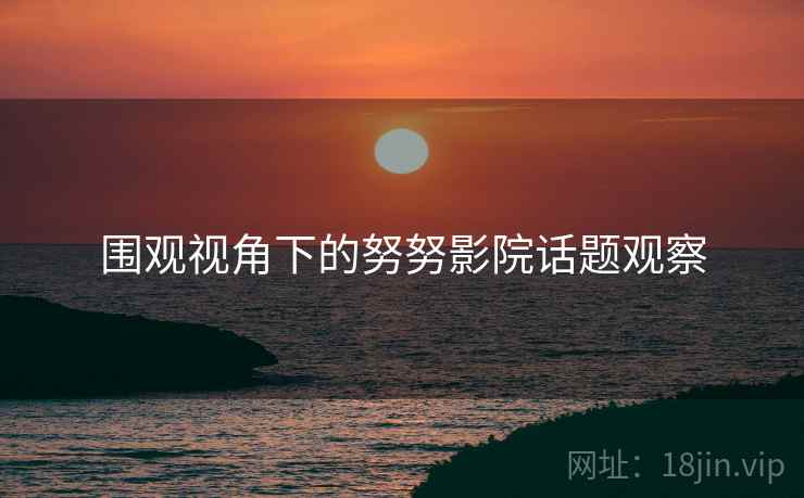 围观视角下的努努影院话题观察