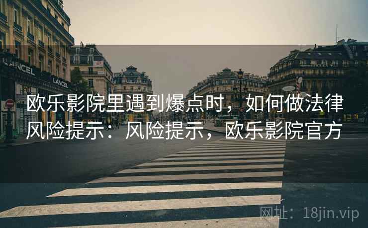 欧乐影院里遇到爆点时,如何做法律风险提示:风险提示,欧乐影院官方 欧乐影院里遇到爆点时,如何做法律风险提示:风险提示,欧乐影院官方