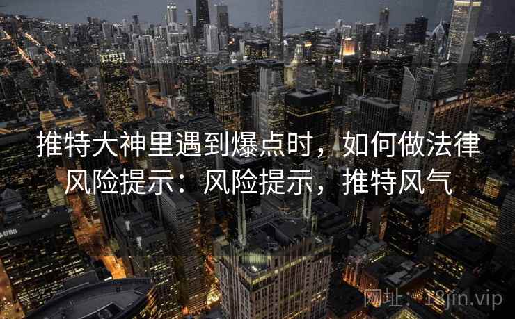 推特大神里遇到爆点时，如何做法律风险提示：风险提示，推特风气