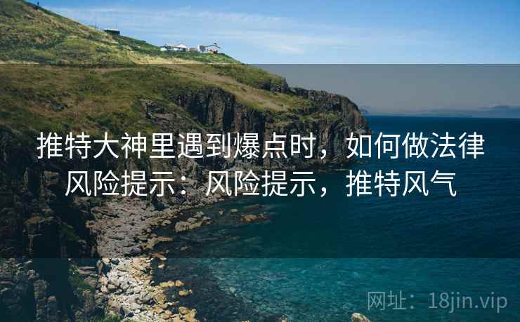 推特大神里遇到爆点时,如何做法律风险提示:风险提示,推特风气 推特大神里遇到爆点时,如何做法律风险提示:风险提示,推特风气