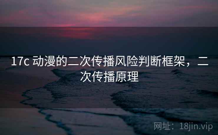17c 动漫的二次传播风险判断框架，二次传播原理