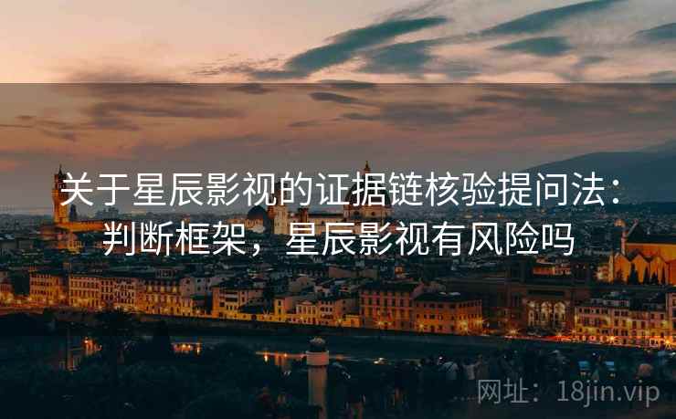 关于星辰影视的证据链核验提问法:判断框架,星辰影视有风险吗 关于星辰影视的证据链核验提问法:判断框架,星辰影视有风险吗