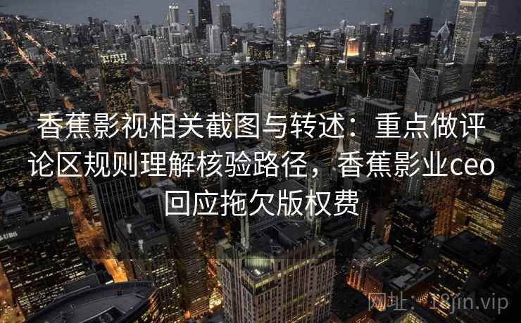 香蕉影视相关截图与转述：重点做评论区规则理解核验路径，香蕉影业ceo回应拖欠版权费
