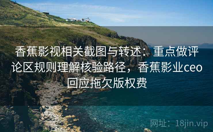 香蕉影视相关截图与转述：重点做评论区规则理解核验路径，香蕉影业ceo回应拖欠版权费