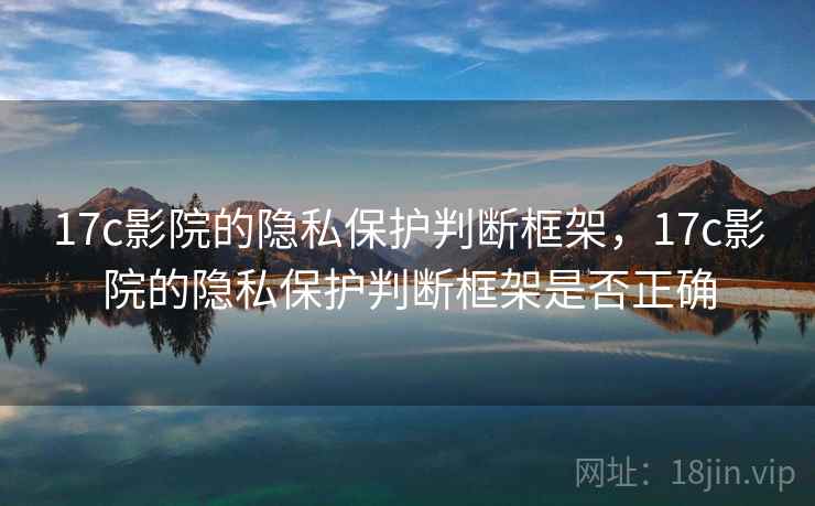 17c影院的隐私保护判断框架，17c影院的隐私保护判断框架是否正确