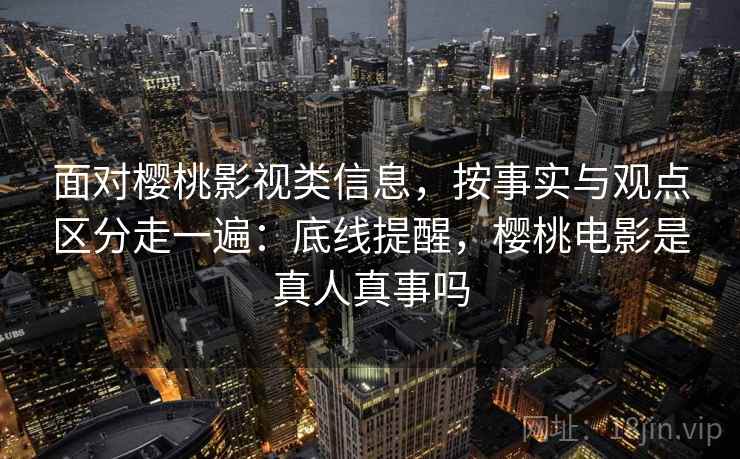 面对樱桃影视类信息,按事实与观点区分走一遍:底线提醒,樱桃电影是真人真事吗 面对樱桃影视类信息,按事实与观点区分走一遍:底线提醒,樱桃电影是真人真事吗