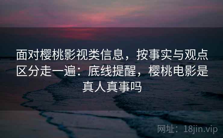 面对樱桃影视类信息,按事实与观点区分走一遍:底线提醒,樱桃电影是真人真事吗 面对樱桃影视类信息,按事实与观点区分走一遍:底线提醒,樱桃电影是真人真事吗