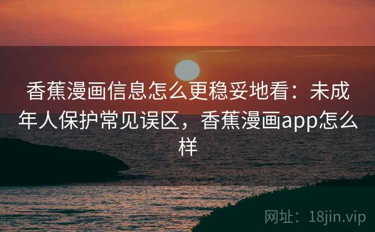 香蕉漫画信息怎么更稳妥地看:未成年人保护常见误区,香蕉漫画app怎么样 香蕉漫画信息怎么更稳妥地看:未成年人保护常见误区,香蕉漫画app怎么样