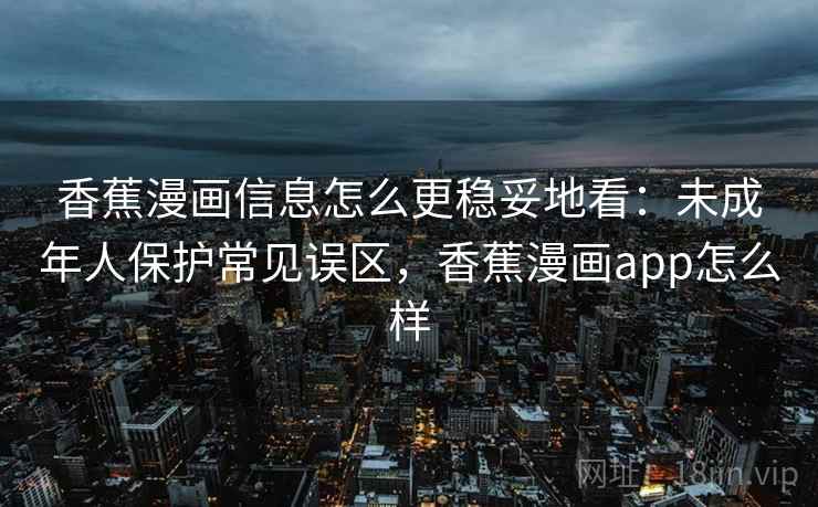 香蕉漫画信息怎么更稳妥地看：未成年人保护常见误区，香蕉漫画app怎么样