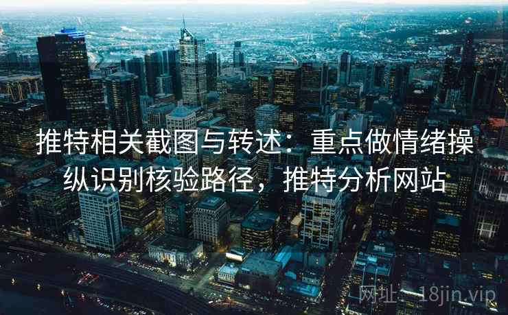 推特相关截图与转述：重点做情绪操纵识别核验路径，推特分析网站