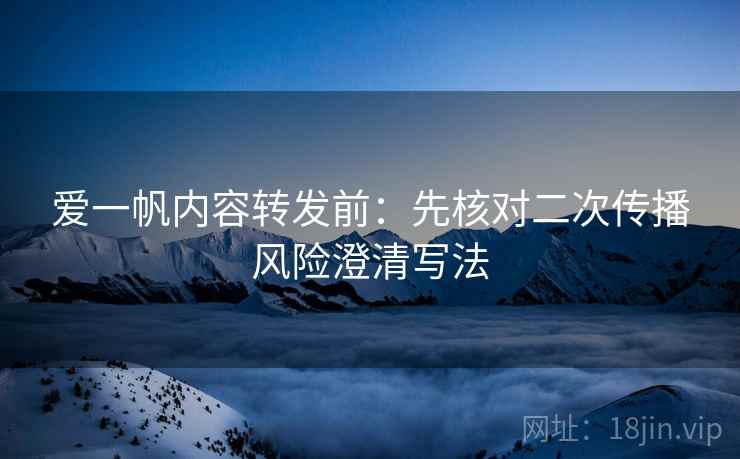 爱一帆内容转发前:先核对二次传播风险澄清写法 爱一帆内容转发前:先核对二次传播风险澄清写法