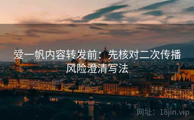 爱一帆内容转发前：先核对二次传播风险澄清写法