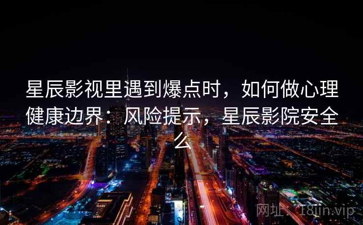 星辰影视里遇到爆点时，如何做心理健康边界：风险提示，星辰影院安全么