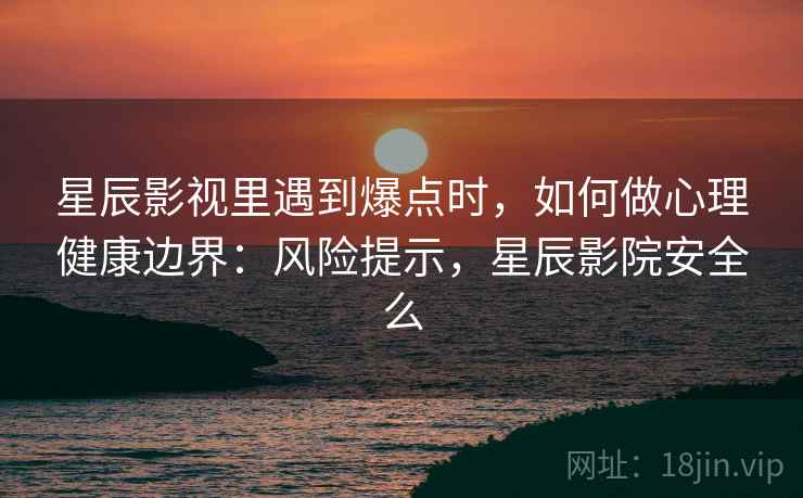 星辰影视里遇到爆点时,如何做心理健康边界:风险提示,星辰影院安全么 星辰影视里遇到爆点时,如何做心理健康边界:风险提示,星辰影院安全么
