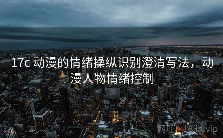 17c 动漫的情绪操纵识别澄清写法,动漫人物情绪控制 17c 动漫的情绪操纵识别澄清写法,动漫人物情绪控制