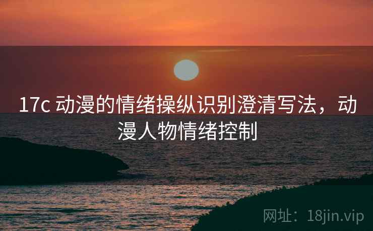 17c 动漫的情绪操纵识别澄清写法,动漫人物情绪控制 17c 动漫的情绪操纵识别澄清写法,动漫人物情绪控制