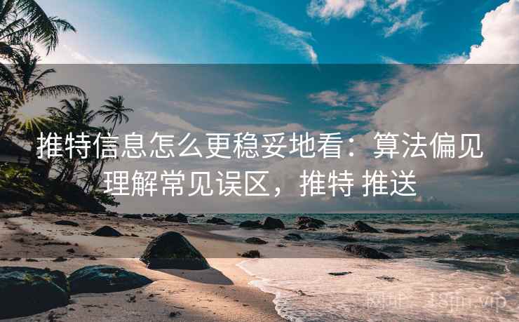 推特信息怎么更稳妥地看:算法偏见理解常见误区,推特 推送 推特信息怎么更稳妥地看:算法偏见理解常见误区,推特 推送
