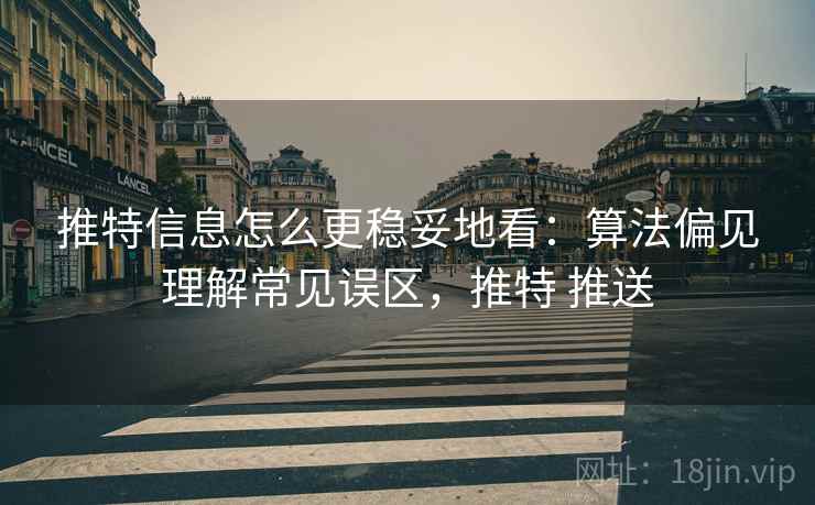 推特信息怎么更稳妥地看：算法偏见理解常见误区，推特 推送