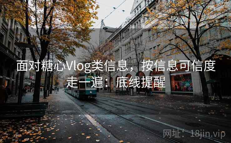面对糖心Vlog类信息，按信息可信度走一遍：底线提醒